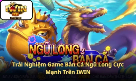 Trải Nghiệm Game Bắn Cá Ngũ Long Cực Mạnh Trên IWIN