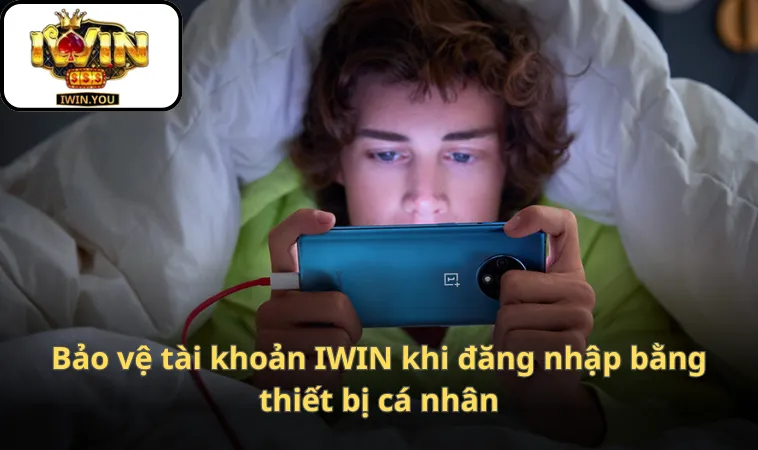 Bảo vệ tài khoản IWIN khi đăng nhập bằng thiết bị cá nhân