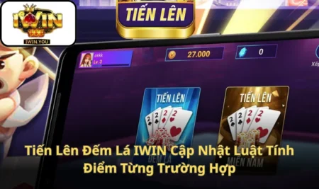 Tiến Lên Đếm Lá IWIN Cập Nhật Luật Tính Điểm Từng Trường Hợp